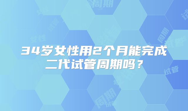 34岁女性用2个月能完成二代试管周期吗？