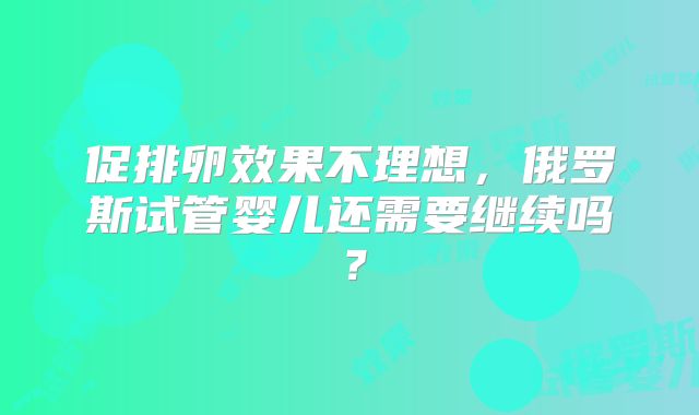 促排卵效果不理想,俄罗斯试管婴儿还需要继续吗?