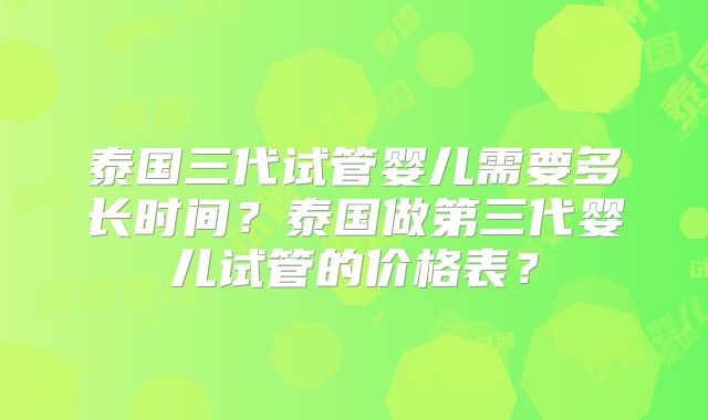 泰国三代试管婴儿需要多长时间?泰国做第三代婴儿试管的价格表?