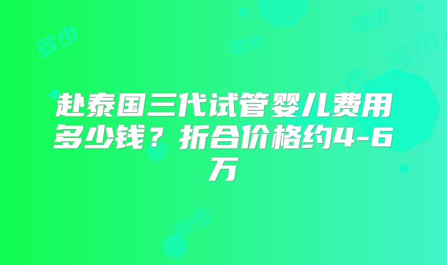 赴泰国三代试管婴儿费用多少钱?折合价格约4-6万