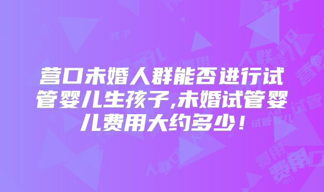 营口未婚人群能否进行试管婴儿生孩子,未婚试管婴儿费用大约多少!