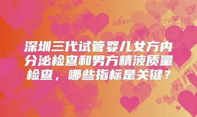 深圳三代试管婴儿女方内分泌检查和男方精液质量检查,哪些指标是关键?