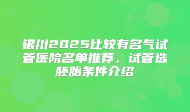 银川2025比较有名气试管医院名单推荐,试管选胚胎条件介绍