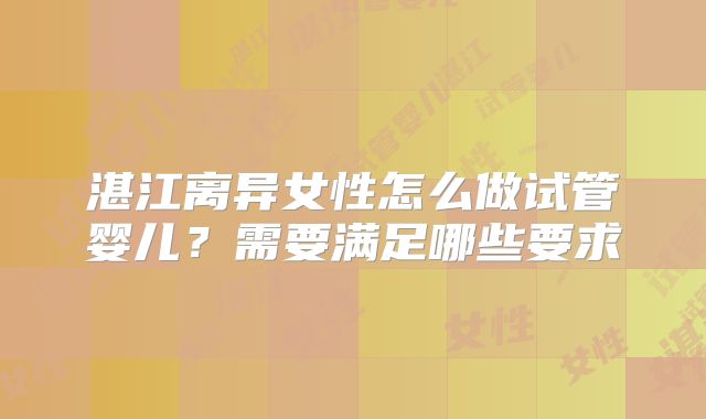 湛江离异女性怎么做试管婴儿?需要满足哪些要求