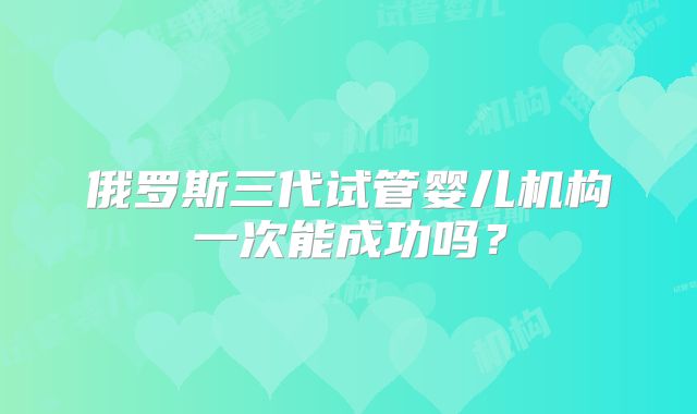俄罗斯三代试管婴儿机构一次能成功吗？