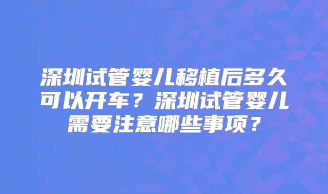 深圳试管婴儿移植后多久可以开车？深圳试管婴儿需要注意哪些事项？