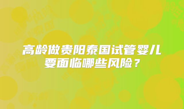 高龄做贵阳泰国试管婴儿要面临哪些风险?