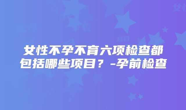 女性不孕不育六项检查都包括哪些项目?-孕前检查