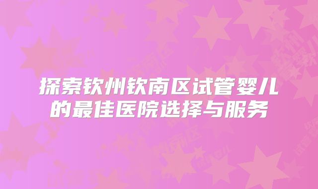 探索钦州钦南区试管婴儿的最佳医院选择与服务