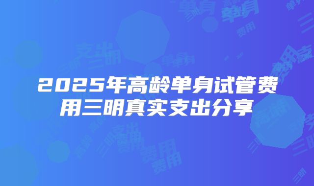 2025年高龄单身试管费用三明真实支出分享