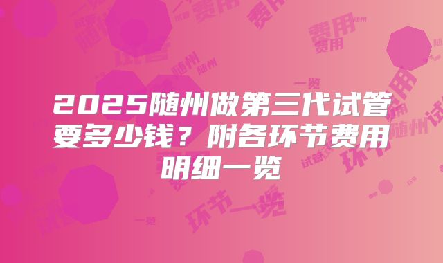 2025随州做第三代试管要多少钱?附各环节费用明细一览