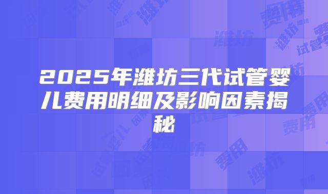 2025年潍坊三代试管婴儿费用明细及影响因素揭秘