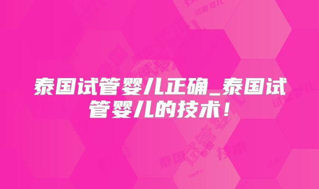 泰国试管婴儿正确_泰国试管婴儿的技术！