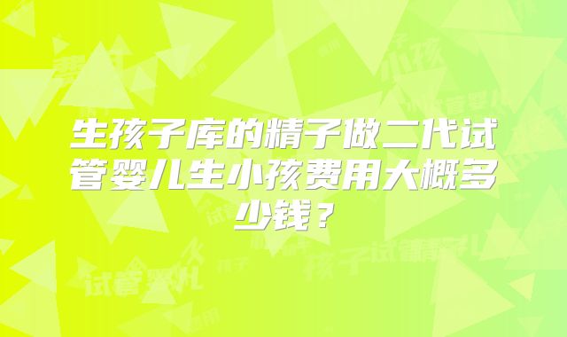 生孩子库的精子做二代试管婴儿生小孩费用大概多少钱?