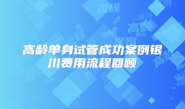高龄单身试管成功案例银川费用流程回顾