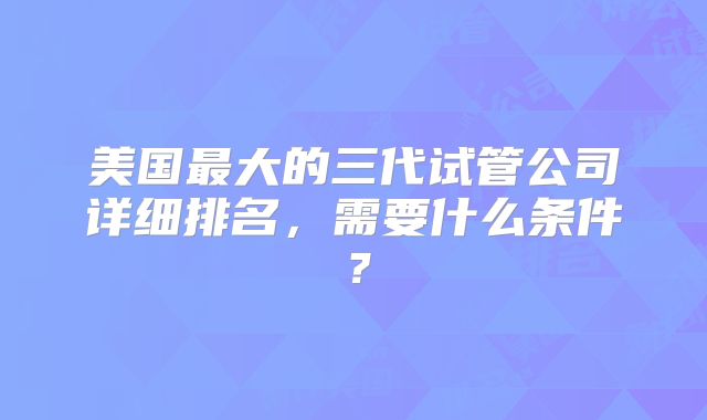 美国最大的三代试管公司详细排名，需要什么条件？