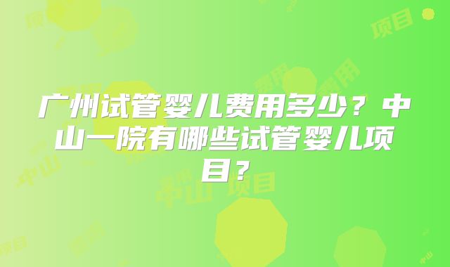 广州试管婴儿费用多少?中山一院有哪些试管婴儿项目?
