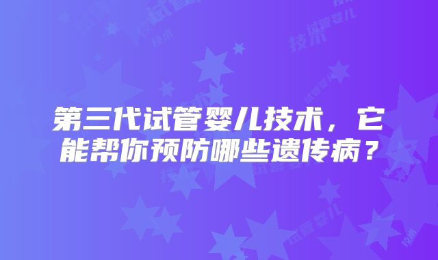 第三代试管婴儿技术，它能帮你预防哪些遗传病？