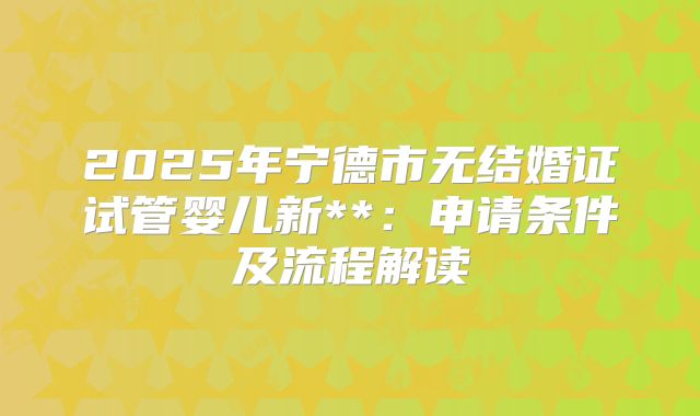 2025年宁德市无结婚证试管婴儿新**:申请条件及流程解读