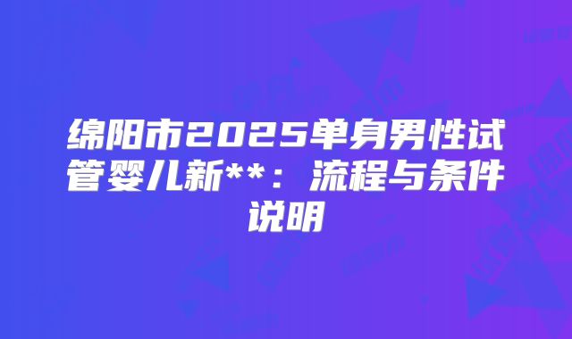 绵阳市2025单身男性试管婴儿新**：流程与条件说明