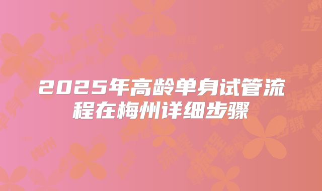 2025年高龄单身试管流程在梅州详细步骤