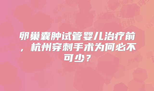 卵巢囊肿试管婴儿治疗前,杭州穿刺手术为何必不可少?