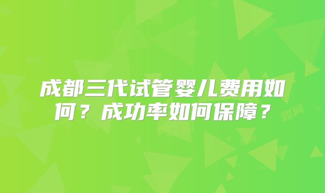 成都三代试管婴儿费用如何？成功率如何保障？