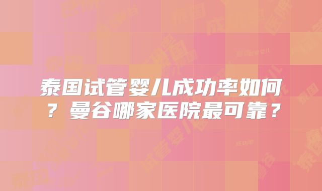 泰国试管婴儿成功率如何？曼谷哪家医院最可靠？