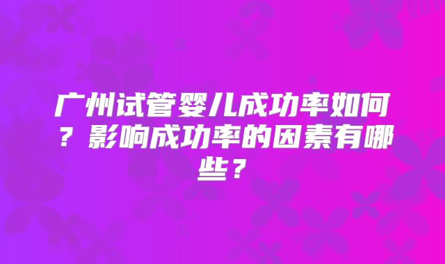 广州试管婴儿成功率如何?影响成功率的因素有哪些?
