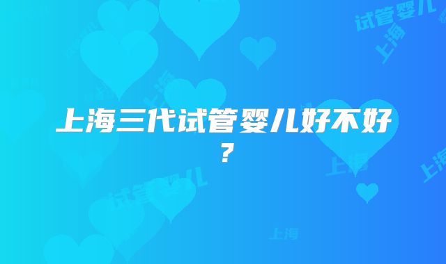 上海三代试管婴儿好不好?