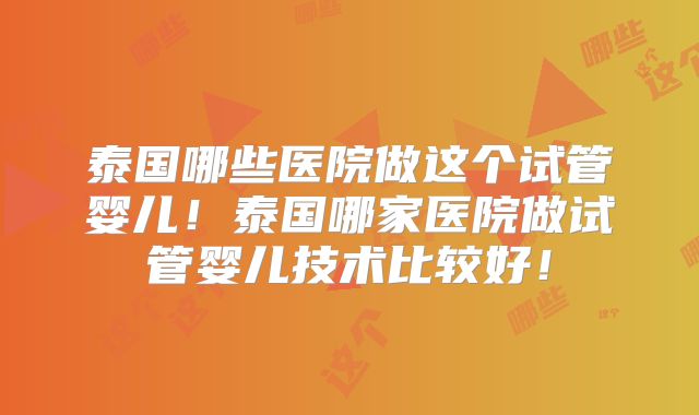 泰国哪些医院做这个试管婴儿！泰国哪家医院做试管婴儿技术比较好！
