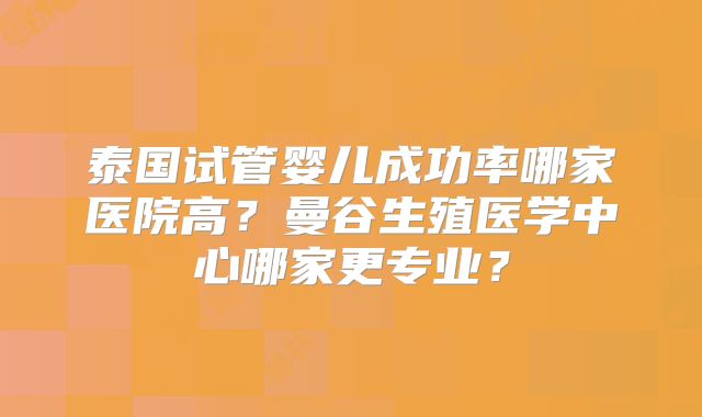 泰国试管婴儿成功率哪家医院高?曼谷生殖医学中心哪家更专业?