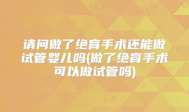 请问做了绝育手术还能做试管婴儿吗(做了绝育手术可以做试管吗)