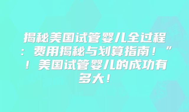 揭秘美国试管婴儿全过程:费用揭秘与划算指南!”!美国试管婴儿的成功有多大!
