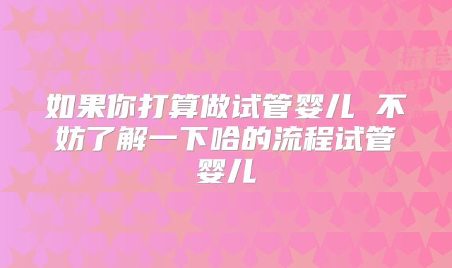 如果你打算做试管婴儿 不妨了解一下哈的流程试管婴儿
