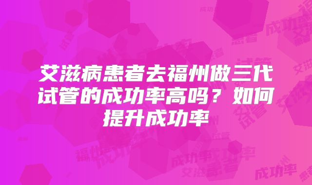 艾滋病患者去福州做三代试管的成功率高吗?如何提升成功率