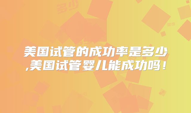 美国试管的成功率是多少,美国试管婴儿能成功吗!