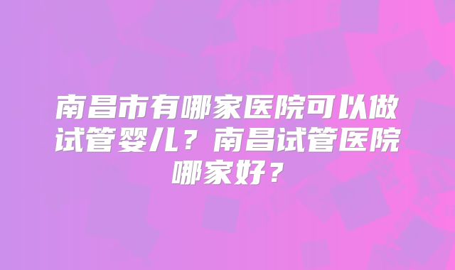 南昌市有哪家医院可以做试管婴儿?南昌试管医院哪家好?