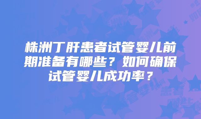株洲丁肝患者试管婴儿前期准备有哪些？如何确保试管婴儿成功率？
