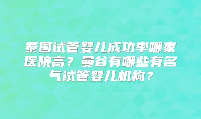 泰国试管婴儿成功率哪家医院高?曼谷有哪些有名气试管婴儿机构?