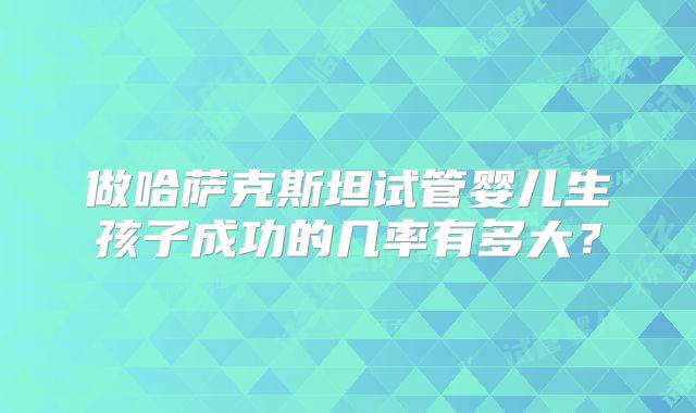 做哈萨克斯坦试管婴儿生孩子成功的几率有多大?