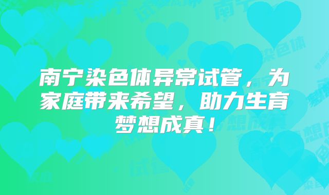 南宁染色体异常试管,为家庭带来希望,助力生育梦想成真!