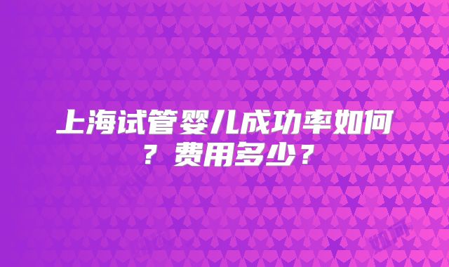 上海试管婴儿成功率如何？费用多少？