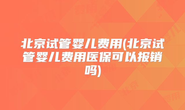 北京试管婴儿费用(北京试管婴儿费用医保可以报销吗)