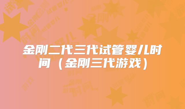金刚二代三代试管婴儿时间（金刚三代游戏）