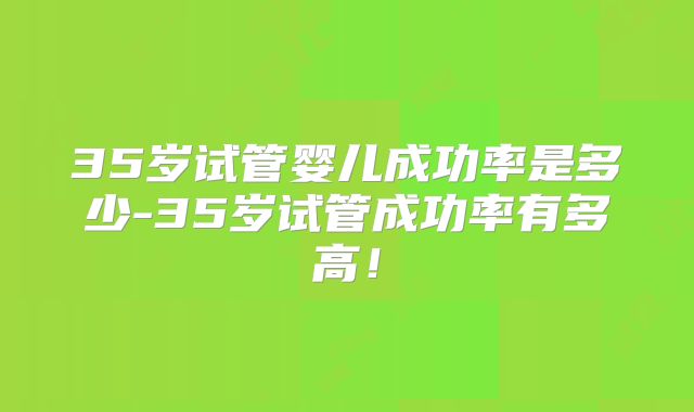 35岁试管婴儿成功率是多少-35岁试管成功率有多高！