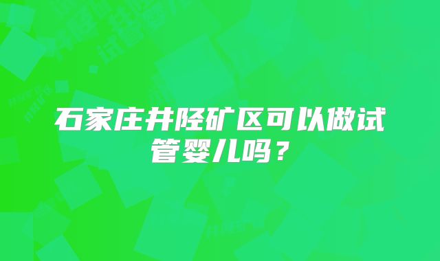 石家庄井陉矿区可以做试管婴儿吗？