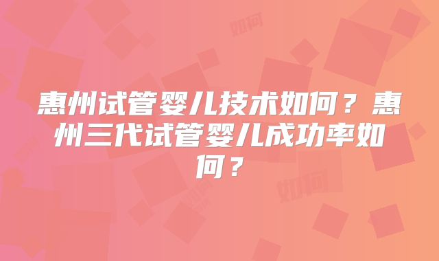 惠州试管婴儿技术如何?惠州三代试管婴儿成功率如何?