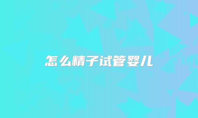 怎么精子试管婴儿