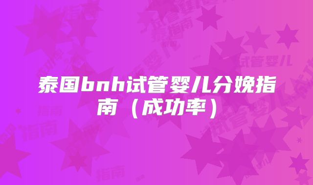 泰国bnh试管婴儿分娩指南(成功率)
